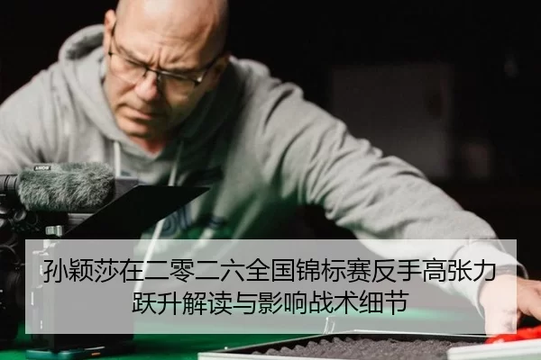 孙颖莎在二零二六全国锦标赛反手高张力跃升解读与影响战术细节